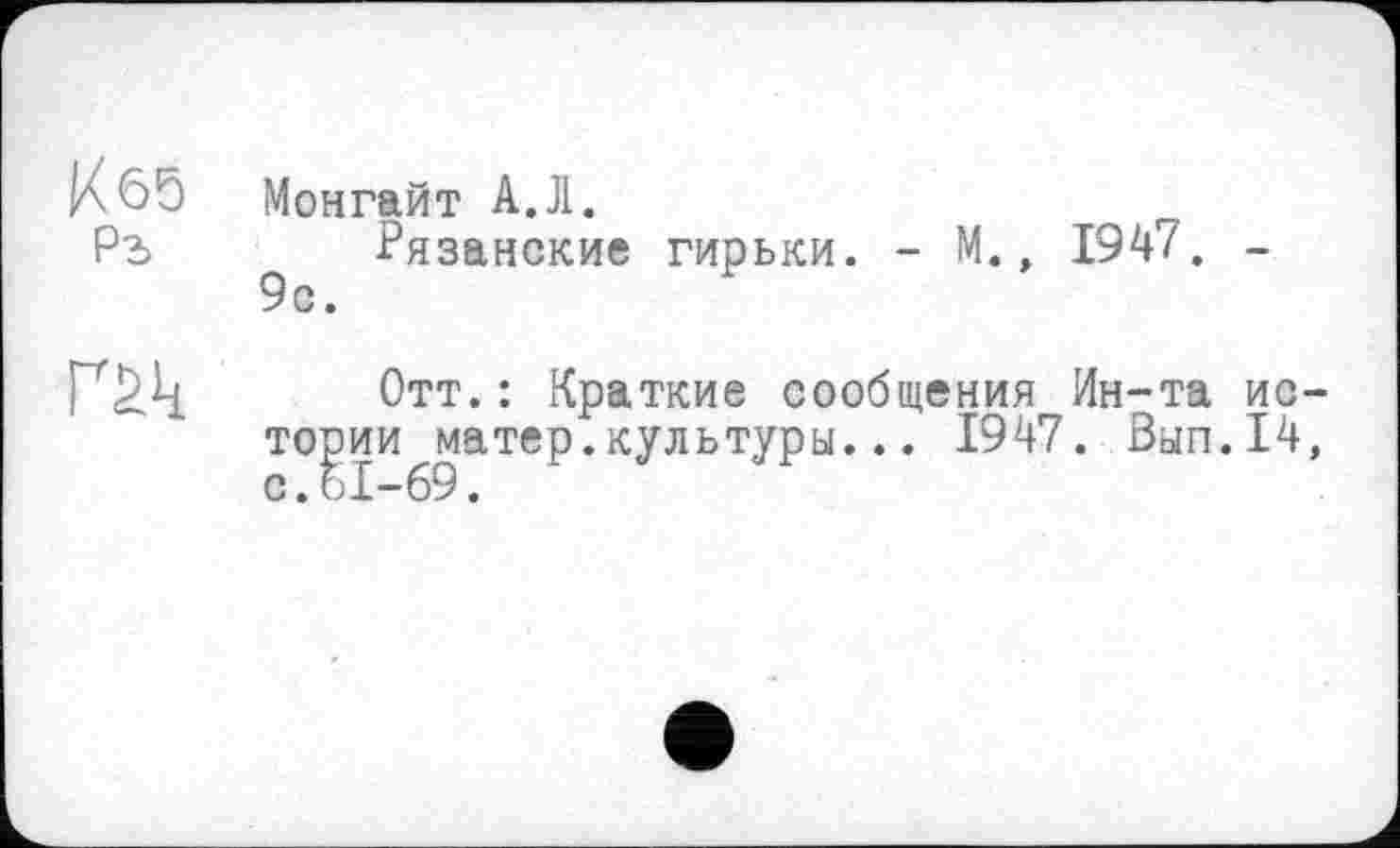 ﻿Кб5 Ра	Монгайт А.Л. Рязанские гирьки. -	М., 1947. -
гак	Отт.: Краткие сообщения Ин-та истории матер.культуры... 1947. Вып.14, с.61-69.	